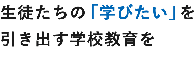 生徒たちの「学びたい」を引き出す学校教育を